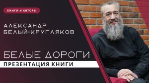 Презентация сборника рассказов Александра Белого-Круглякова «Белые дороги» | Запись прямого эфира