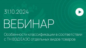 Вебинар на тему «Особенности классификации в соответствии с ТН ВЭД ЕАЭС отдельных видов товаров»