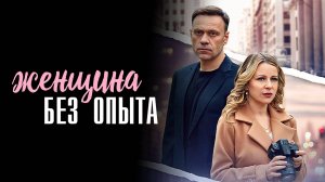 Женщина без Опыта 1-8 серия сериал Мелодрама 2024 Домашний