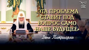 «ЭТА ПРОБЛЕМА СТАВИТ ПОД ВОПРОС САМО НАШЕ БУДУЩЕЕ» / ДЕНЬ ПАТРИАРХА