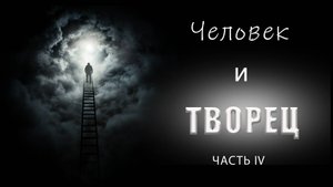 ЧЕЛОВЕК И ТВОРЕЦ ЧАСТЬ IV.
