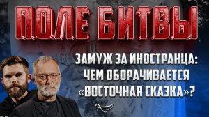 ЗАМУЖ ЗА ИНОСТРАНЦА: ЧЕМ ОБОРАЧИВАЕТСЯ «ВОСТОЧНАЯ СКАЗКА»? / ПОЛЕ БИТВЫ