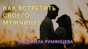 Как встретить своего мужчину.  Людмила Румянцева