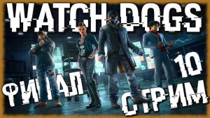 Watch Dogs - Финал и мнение об игре [СТРИМ №10]