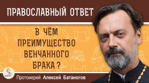 В ЧЕМ ПРЕИМУЩЕСТВО ВЕНЧАННОГО БРАКА ? Протоиерей Алексей Батаногов