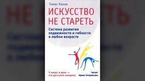 Томас Ханна « Искусство не стареть» Глава 13. Как получить максимум пользы от соматики.