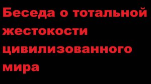 Беседа о тотальной жестокости цивилизованного мира