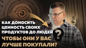 Как доносить ценность своих продуктов до людей, чтобы они у вас лучше покупали?