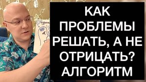 КАК ПРОБЛЕМЫ РЕШАТЬ, А НЕ ОТРИЦАТЬ? АЛГОРИТМ