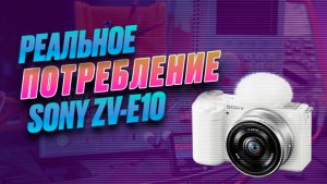 Реальное потребление камеры Sony ZV-E10 в работе. Есть нюансы.