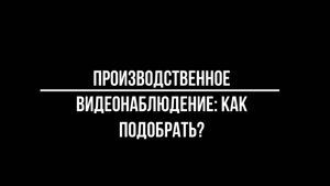 ПРОИЗВОДСТВЕННОЕ ВИДЕОНАБЛЮДЕНИЕ как ПОДОБРАТЬ правильно - Видеонаблюдение от Видео-МСК