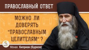 МОЖНО ЛИ ДОВЕРЯТЬ ПРАВОСЛАВНЫМ ЦЕЛИТЕЛЯМ ? Монах Киприан (Бурков)