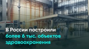 В России построили более 6 тыс. объектов здравоохранения