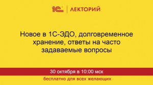 1С:Лекторий. 30.10.2024. Новое в 1С-ЭДО, долговременное хранение, ответы на частые вопросы