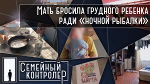 Мать бросила грудного ребенка ради «ночной рыбалки» | Семейный контролер