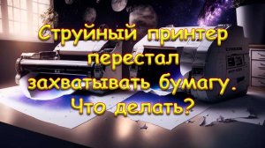 Струйный принтер перестал захватывать бумагу. Что делать?
