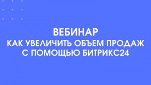 Вебинар Как увеличить объем продаж с помощью Битрикс24