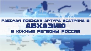 Рабочая поездка Артура Асатряна в Абхазию и южные регионы России