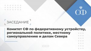 Заседание Комитета СФ по федеративному устройству, региональной политике, МСУ и делам Севера