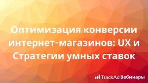 Вебинар Google&TrackAd - Оптимизация конверсии интернет-магазинов: UX и Стратегии умных ставок