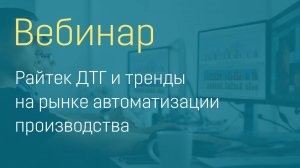 Вебинар "Райтек ДТГ и тренды на рынке автоматизации производства"