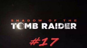 Shadow of the Tomb Raider 17 серия