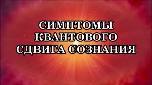 СИМПТОМЫ КВАНТОВОГО СДВИГА СОЗНАНИЯ. Переход на Новый Уровень Сознания