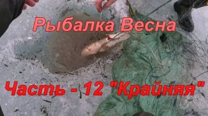 Рыбалка. Весна. Часть - 12 "Крайняя".