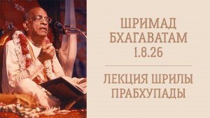 4.11.24 (8:20) Шримад Бхагаватам 1.8.26 - Шрила А.Ч. Бхактиведанта Свами Прабхупада