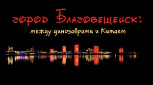Благовещенск: между Китаем и динозаврами.