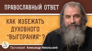 КАК ИЗБЕЖАТЬ ДУХОВНОГО "ВЫГОРАНИЯ" ? Протоиерей Александр Никольский