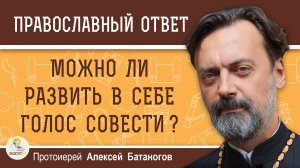 МОЖНО ЛИ РАЗВИТЬ В СЕБЕ ГОЛОС СОВЕСТИ ? Протоиерей Алексей Батаногов