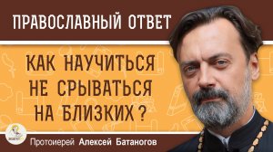 КАК НАУЧИТЬСЯ НЕ СРЫВАТЬСЯ НА БЛИЗКИХ ? Протоиерей Алексей Батаногов