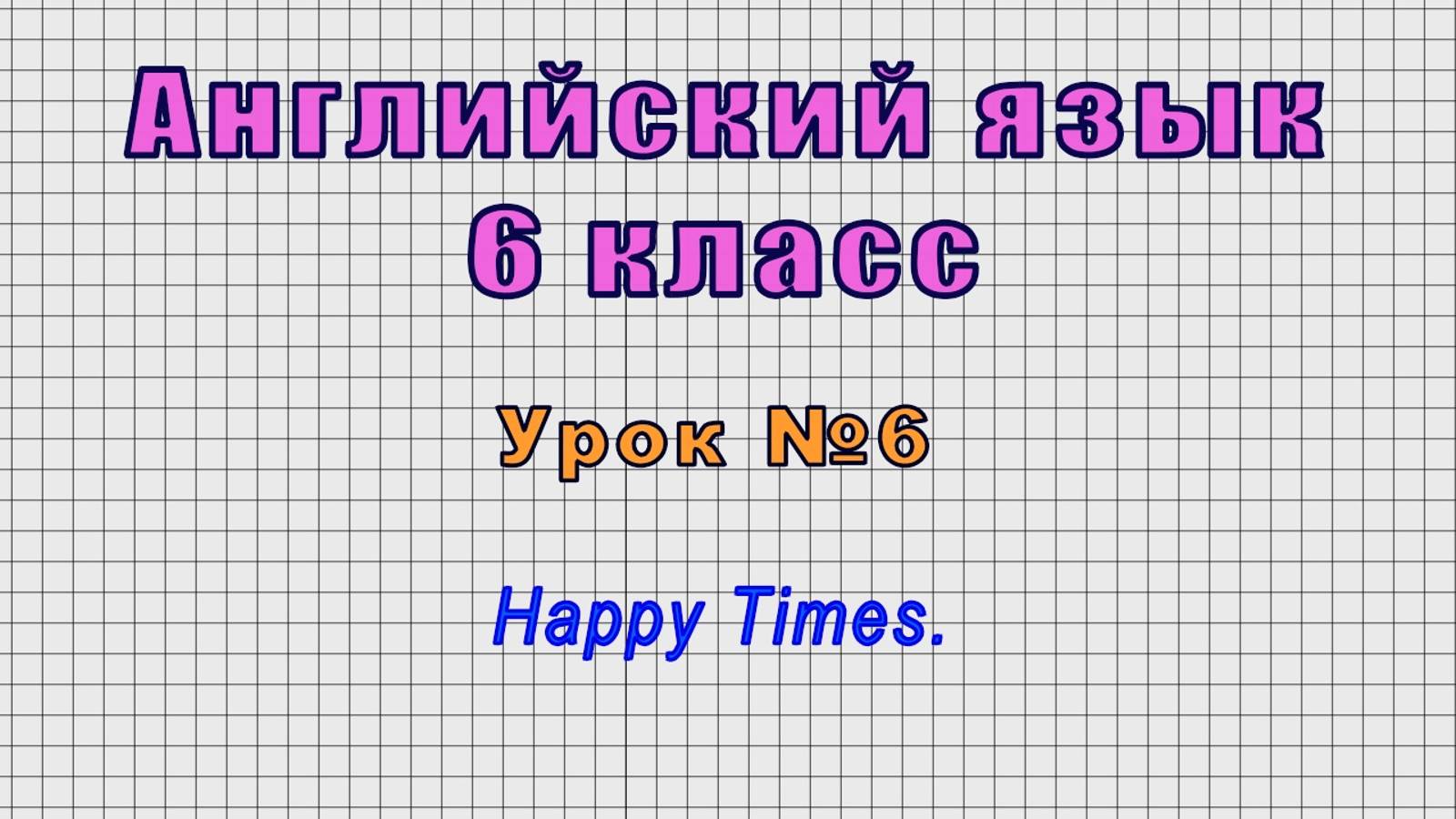 Английский язык 6 класс (Урок№6 - Happy Times.)