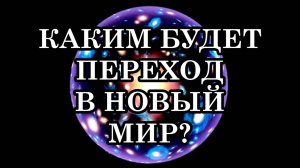 КАКИМ БУДЕТ ПЕРЕХОД В НОВЫЙ МИР? Что будет происходить в ближайшем будущем?