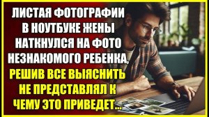 Листая фотографии в ноутбуке жены наткнулся на фото РЕБЕНКА, решив все выяснить не знал, чего ждать