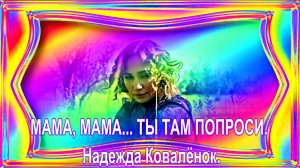 МАМА, МАМА ...ТЫ ТАМ ПОПРОСИ.... Надежда Ковалёнок.