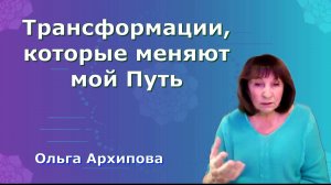 Трансформации, которые меняют мой Путь.  Ольга Архипова