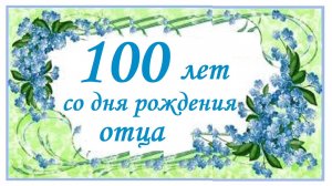 100 лет со дня рождения отца