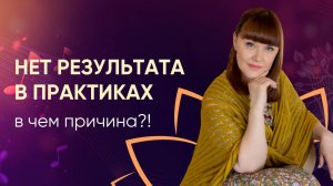 НЕТ РЕЗУЛЬТАТА В ПРАКТИКАХ! В чём причина?!