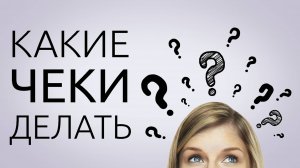 Какие чеки и кому их делать?