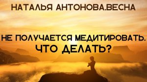 Не получается медитировать. Что делать? I Наталья Антонова.Весна