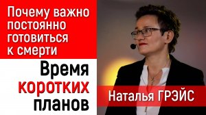 ПОЧЕМУ ТАК ВАЖНО ПОСТОЯННО ГОТОВИТЬСЯ К СМЕРТИ? ВРЕМЯ КОРОТКИХ ПЛАНОВ. НАТАЛЬЯ ГРЭЙС