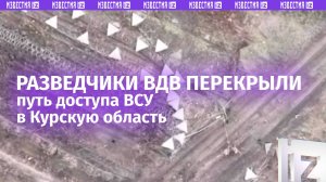 Разведчики ВДВ перекрыли маршрут прорыва ВСУ в Курской области