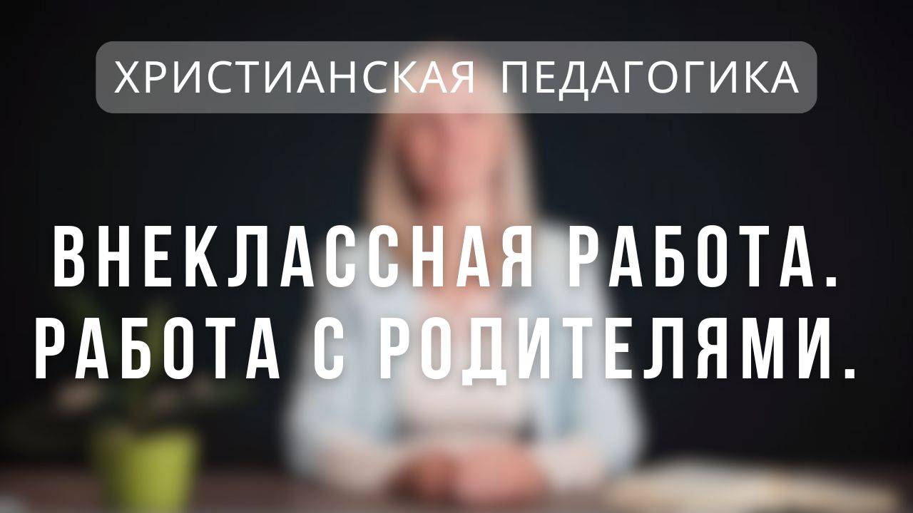 Внеклассная работа. Работа с родителями _ Христианская педагогика. Лекция 8. смотреть онлайн