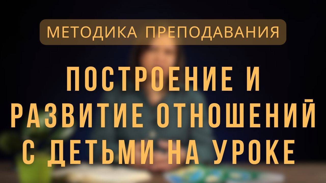 Построение и развитие отношений с детьми на уроке _ Методика преподавания. Лекция 6.