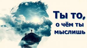 Ты то, о чем ты мыслишь.