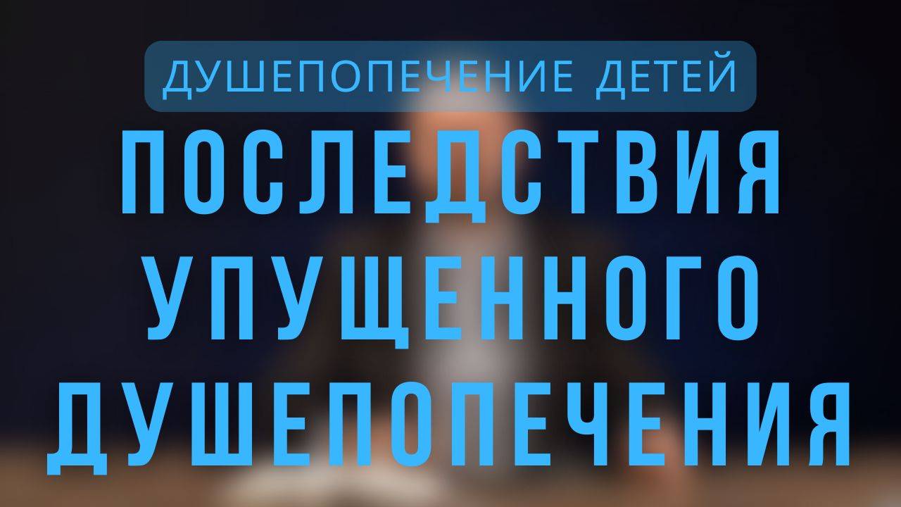 Последствия упущенного душепопечения _ Душепопечение детей . Лекция 6.