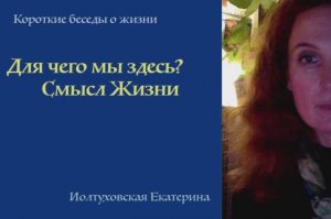 Для чего мы здесь? Смысл Жизни в теле. Екатерина Иолтуховская.