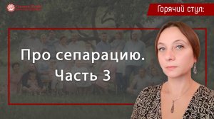 Про сепарацию. Часть 3. Цикл "Горячий стул" | Глазами Души